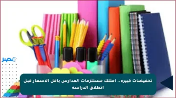 تخفيضات كبيرة.. امتلك مستلزمات المدارس بأقل الأسعار قبل انطلاق الدراسة